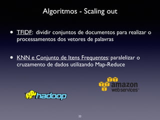 Algoritmos - Scaling out
22
• TFIDF: dividir conjuntos de documentos para realizar o
processamentos dos vetores de palavras	

!
• KNN e Conjunto de Itens Frequentes: paralelizar o
cruzamento de dados utilizando Map-Reduce	

!
!
!
!
!
 