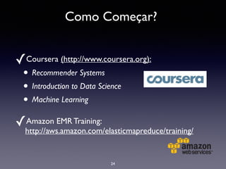 Como Começar?
✓Coursera (http://www.coursera.org):	

• Recommender Systems	

• Introduction to Data Science	

• Machine Learning	

✓Amazon EMR Training:
http://aws.amazon.com/elasticmapreduce/training/
24
 
