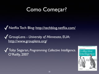 ✓Netﬂix Tech Blog: http://techblog.netﬂix.com/	

✓GroupLens - University of Minnesota, EUA:
http://www.grouplens.org/	

✓Toby Segaran, Programming Collective Intelligence.
O’Reilly, 2007
25
Como Começar?
 