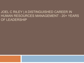JOEL C RILEY | A DISTINGUISHED CAREER IN
HUMAN RESOURCES MANAGEMENT - 20+ YEARS
OF LEADERSHIP
 