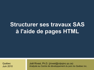 Structurer ses travaux SAS à l'aide de pages HTML Joël Rivest, Ph.D. (jrivest@cdpqinc.qc.ca) Analyste au Centre de développement du porc du Québec inc. Québec Juin 2010 