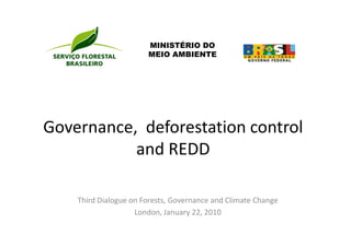 MINISTÉRIO DO
                       MEIO AMBIENTE




Governance, deforestation control
           and REDD

    Third Dialogue on Forests, Governance and Climate Change
                    London, January 22, 2010
 