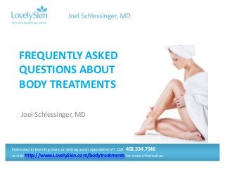Joel Schlessinger, MD
FREQUENTLY ASKED
QUESTIONS ABOUT
BODY TREATMENTS
Interested in learning more or setting up an appointment? Call 402.334.7546
or visit http://www.LovelySkin.com/bodytreatments for more information.
 