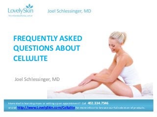 FREQUENTLY ASKED
QUESTIONS ABOUT
CELLULITE
Joel Schlessinger, MD

Interested in learning more or setting up an appointment? Call 402.334.7546
or visit http://www.LovelySkin.com/Cellulite for more info or to browse our full selection of products.

 