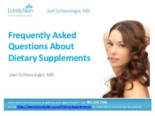 Frequently Asked
Questions About
Dietary Supplements
Joel Schlessinger, MD




Interested in learning more or setting up an appointment? Call 402.334.7546
or visit http://www.lovelyskin.com/DietarySupplements for more info or to purchase the product.
 