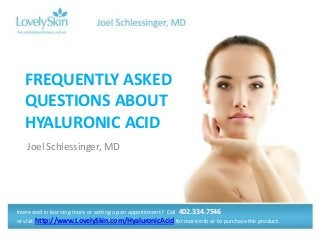 Joel Schlessinger, MD
FREQUENTLY ASKED
QUESTIONS ABOUT
HYALURONIC ACID
Interested in learning more or setting up an appointment? Call 402.334.7546
or visit http://www.LovelySkin.com/HyaluronicAcid for more info or to purchase the product.
 