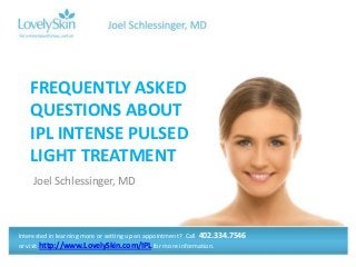 Joel Schlessinger, MD
FREQUENTLY ASKED
QUESTIONS ABOUT
IPL INTENSE PULSED
LIGHT TREATMENT
Interested in learning more or setting up an appointment? Call 402.334.7546
or visit http://www.LovelySkin.com/IPL for more information.
 