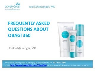 FREQUENTLY ASKED
QUESTIONS ABOUT
OBAGI 360
Joel Schlessinger, MD

Interested in learning more or setting up an appointment? Call 402.334.7546
or visit http://www.LovelySkin.com/Obagi360 for more info or to browse our full selection of products.

 