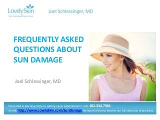 FREQUENTLY ASKED
QUESTIONS ABOUT
SUN DAMAGE
Joel Schlessinger, MD

Interested in learning more or setting up an appointment? Call 402.334.7546
or visit http://www.LovelySkin.com/SunDamage for more info or to browse our full selection of products.

 