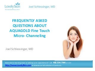 Joel Schlessinger, MD
FREQUENTLY ASKED
QUESTIONS ABOUT
AQUAGOLD Fine Touch
Micro- Channeling
Interested in learning more or setting up an appointment? Call 402.334.7546 or visit
http://www.LovelySkin.com to browse our full selection of products.
 