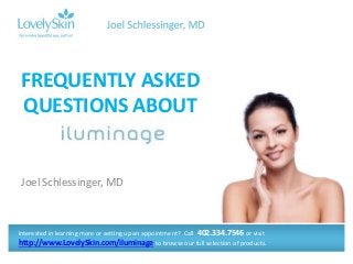 FREQUENTLY ASKED 
QUESTIONS ABOUT 
Joel Schlessinger, MD 
Interested in learning more or setting up an appointment? Call 402.334.7546 or visit 
http://www.LovelySkin.com/iluminage to browse our full selection of products. 
 