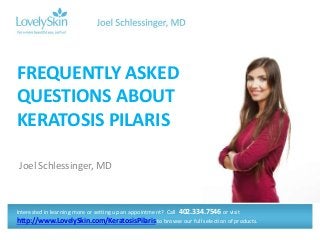 Joel Schlessinger, MD
FREQUENTLY ASKED
QUESTIONS ABOUT
KERATOSIS PILARIS
Interested in learning more or setting up an appointment? Call 402.334.7546 or visit
http://www.LovelySkin.com/KeratosisPilaris to browse our full selection of products.
 