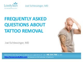 Joel Schlessinger, MD
FREQUENTLY ASKED
QUESTIONS ABOUT
TATTOO REMOVAL
Interested in learning more or setting up an appointment? Call 402.334.7546 or visit
http://www.LovelySkin.com to browse our full selection of products.
 
