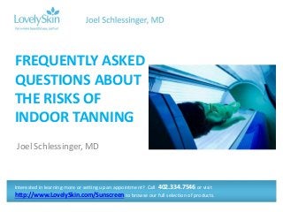 Joel Schlessinger, MD
FREQUENTLY ASKED
QUESTIONS ABOUT
THE RISKS OF
INDOOR TANNING
Interested in learning more or setting up an appointment? Call 402.334.7546 or visit
http://www.LovelySkin.com/Sunscreen to browse our full selection of products.
 
