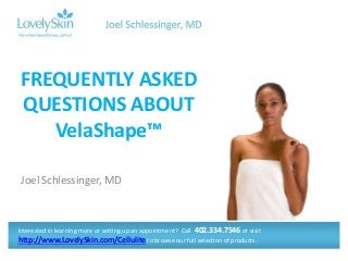 Joel Schlessinger, MD
FREQUENTLY ASKED
QUESTIONS ABOUT
VelaShape™
Interested in learning more or setting up an appointment? Call 402.334.7546 or visit
http://www.LovelySkin.com/Cellulite to browse our full selection of products.
 