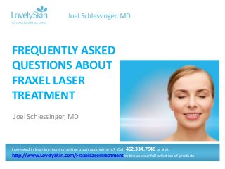 Joel Schlessinger, MD
FREQUENTLY ASKED
QUESTIONS ABOUT
FRAXEL LASER
TREATMENT
Interested in learning more or setting up an appointment? Call 402.334.7546 or visit
http://www.LovelySkin.com/FraxelLaserTreatment to browse our full selection of products.
 
