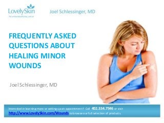 Joel Schlessinger, MD
FREQUENTLY ASKED
QUESTIONS ABOUT
HEALING MINOR
WOUNDS
Interested in learning more or setting up an appointment? Call 402.334.7546 or visit
http://www.LovelySkin.com/Wounds to browse our full selection of products.
 