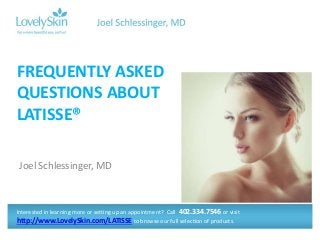 Joel Schlessinger, MD
FREQUENTLY ASKED
QUESTIONS ABOUT
LATISSE®
Interested in learning more or setting up an appointment? Call 402.334.7546 or visit
http://www.LovelySkin.com/LATISSE to browse our full selection of products.
 
