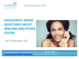 Joel Schlessinger, MD
FREQUENTLY ASKED
QUESTIONS ABOUT
PERLANE AND OTHER
FILLERS
Interested in learning more or setting up an appointment? Call 402.334.7546 or visit
http://www.LovelySkin.com/Perlane to browse our full selection of products.
 