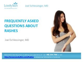 Joel Schlessinger, MD
FREQUENTLY ASKED
QUESTIONS ABOUT
RASHES
Interested in learning more or setting up an appointment? Call 402.334.7546 or visit
http://www.LovelySkin.com/Rashes to browse our full selection of products.
 