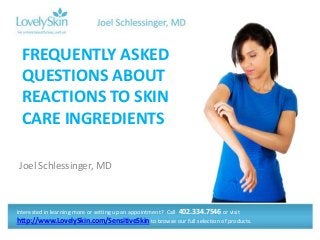 Joel Schlessinger, MD
FREQUENTLY ASKED
QUESTIONS ABOUT
REACTIONS TO SKIN
CARE INGREDIENTS
Interested in learning more or setting up an appointment? Call 402.334.7546 or visit
http://www.LovelySkin.com/SensitiveSkin to browse our full selection of products.
 