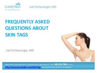 Joel Schlessinger, MD
FREQUENTLY ASKED
QUESTIONS ABOUT
SKIN TAGS
Interested in learning more or setting up an appointment? Call 402.334.7546 or visit
http://www.LovelySkin.com/SkinTags to browse our full selection of products.
 