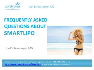 Joel Schlessinger, MD
FREQUENTLY ASKED
QUESTIONS ABOUT
SMARTLIPO
Interested in learning more or setting up an appointment? Call 402.334.7546 or visit
http://www.LovelySkin.com/SmartLipo to browse our full selection of products.
 