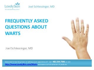 Joel Schlessinger, MD
FREQUENTLY ASKED
QUESTIONS ABOUT
WARTS
Interested in learning more or setting up an appointment? Call 402.334.7546 or visit
http://www.LovelySkin.com/Warts to browse our full selection of products.
 