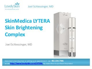 SkinMedica LYTERA
Skin Brightening
Complex
Joel Schlessinger, MD




Interested in learning more or setting up an appointment? Call 402.334.7546
or visit http://www.lovelyskin.com/LYTERA for more info or to purchase the product.
 