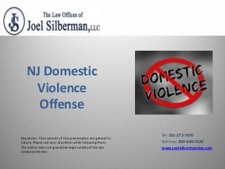 Disclaimer: The contents of this presentation are general in
nature. Please use your discretion while following them.
The author does not guarantee legal validity of the tips
contained herein.
NJ Domestic
Violence
Offense
Tel: 201-273-7070
Toll Free: 800-889-3129
www.joelsilbermanlaw.com
 