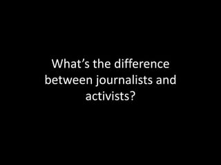 What’s the difference
between journalists and
activists?
 