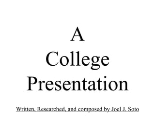 A
      College
    Presentation
Written, Researched, and composed by Joel J. Soto
 