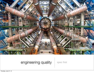 engineering quality spec ﬁrst
Thursday, June 27, 13
 