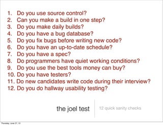 the joel test 12 quick sanity checks
1. Do you use source control?
2. Can you make a build in one step?
3. Do you make dai...