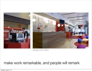 make work remarkable, and people will remark
google zurich oﬃce
Thursday, June 27, 13
 