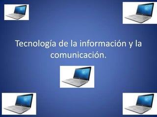 Tecnología de la información y la
comunicación.
 