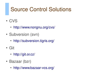 Source Control Solutions
●
    CVS
    ●
        http://www.nongnu.org/cvs/
●
    Subversion (svn)
    ●
        http://subversion.tigris.org/
●
    Git
    ●
        http://git.or.cz/
●
    Bazaar (bzr)
    ●
        http://www.bazaar-vcs.org/
 