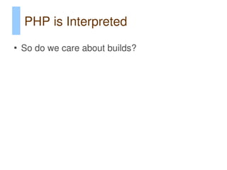 PHP is Interpreted
●
    So do we care about builds?
 