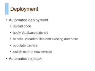 Deployment
●
    Automated deployment
    ●
        upload code
    ●
        apply database patches
    ●
        handle uploaded files and existing database
    ●
        populate caches
    ●
        switch over to new version
●
    Automated rollback
 