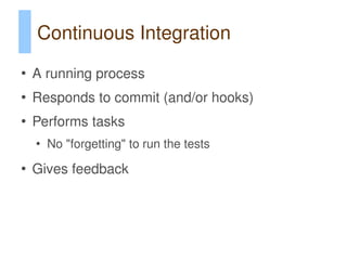 Continuous Integration
●
    A running process
●
    Responds to commit (and/or hooks)
●
    Performs tasks
    ●
        No "forgetting" to run the tests
●
    Gives feedback
 