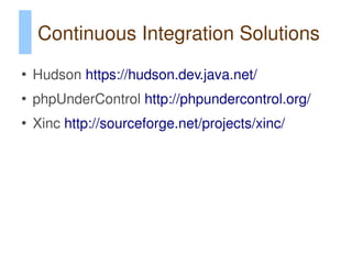 Continuous Integration Solutions
●
    Hudson https://hudson.dev.java.net/
●
    phpUnderControl http://phpundercontrol.org/
●
    Xinc http://sourceforge.net/projects/xinc/
 