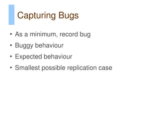 Capturing Bugs
●
    As a minimum, record bug
●
    Buggy behaviour
●
    Expected behaviour
●
    Smallest possible replication case
 