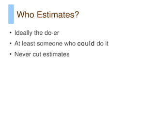 Who Estimates?
●
    Ideally the do-er
●
    At least someone who could do it
●
    Never cut estimates
 