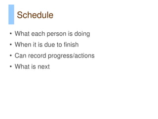 Schedule
●
    What each person is doing
●
    When it is due to finish
●
    Can record progress/actions
●
    What is next
 