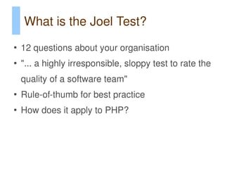 What is the Joel Test?
●
    12 questions about your organisation
●
    "... a highly irresponsible, sloppy test to rate the
    quality of a software team"
●
    Rule-of-thumb for best practice
●
    How does it apply to PHP?
 