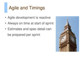 Agile and Timings
●
    Agile development is reactive
●
    Always on time at start of sprint
●
    Estimates and spec detail can
    be prepared per sprint
 