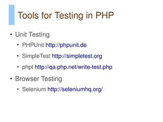 Tools for Testing in PHP
●
    Unit Testing
    ●
        PHPUnit http://phpunit.de
    ●
        SimpleTest http://simpletest.org
    ●
        phpt http://qa.php.net/write-test.php
●
    Browser Testing
    ●
        Selenium http://seleniumhq.org/
 