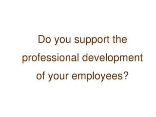 Do you support the
    professional development
      of your employees?

                
 