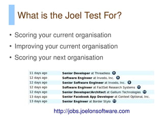 What is the Joel Test For?
●
    Scoring your current organisation
●
    Improving your current organisation
●
    Scoring your next organisation




                 http://jobs.joelonsoftware.com
 