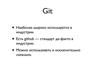 Git
• Наиболее широко используется в
индустрии.
• Есть github — стандарт де-факто в
индустрии.
• Можно использовать и искл...